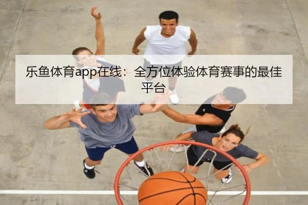 乐鱼体育app在线：全方位体验体育赛事的最佳平台