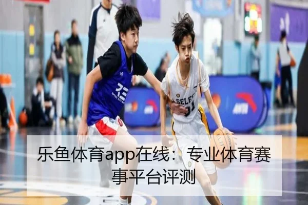乐鱼体育app在线：专业体育赛事平台评测