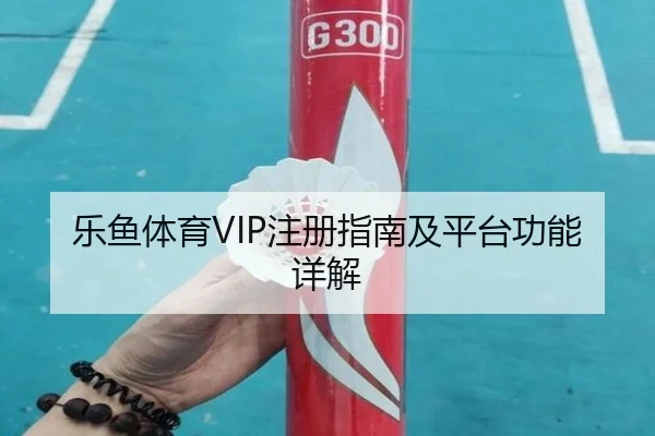 乐鱼体育VIP注册指南及平台功能详解