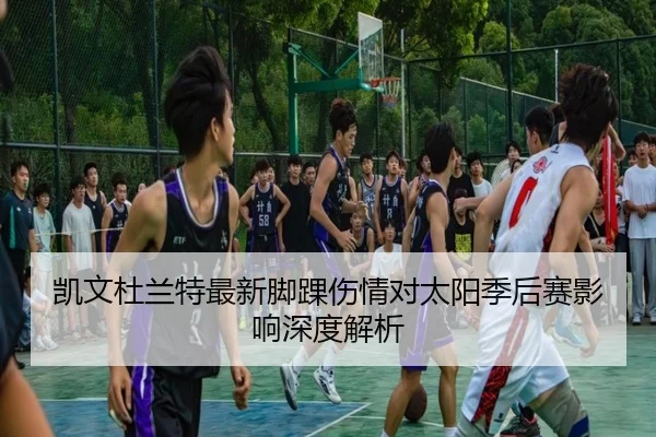 凯文杜兰特最新脚踝伤情对太阳季后赛影响深度解析