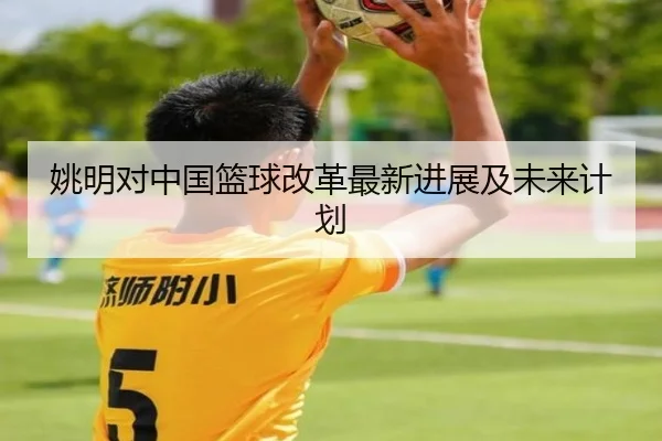 姚明对中国篮球改革最新进展及未来计划